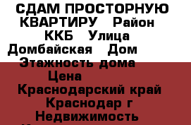 СДАМ ПРОСТОРНУЮ КВАРТИРУ › Район ­ ККБ › Улица ­ Домбайская › Дом ­ 10/1 › Этажность дома ­ 18 › Цена ­ 14 000 - Краснодарский край, Краснодар г. Недвижимость » Квартиры аренда   . Краснодарский край,Краснодар г.